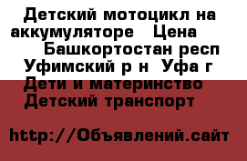 Детский мотоцикл на аккумуляторе › Цена ­ 6 000 - Башкортостан респ., Уфимский р-н, Уфа г. Дети и материнство » Детский транспорт   